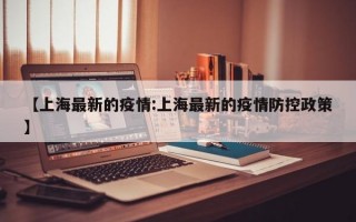 【上海最新的疫情:上海最新的疫情防控政策】