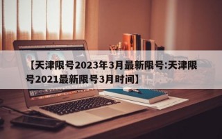 【天津限号2023年3月最新限号:天津限号2021最新限号3月时间】