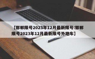 【邯郸限号2023年12月最新限号:邯郸限号2023年12月最新限号外地车】