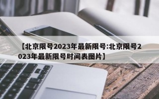 【北京限号2023年最新限号:北京限号2023年最新限号时间表图片】