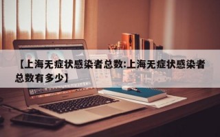 【上海无症状感染者总数:上海无症状感染者总数有多少】