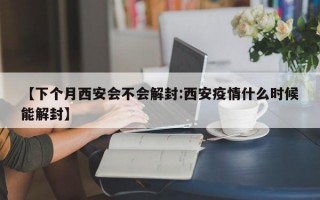 【下个月西安会不会解封:西安疫情什么时候能解封】