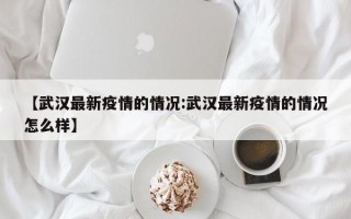 【武汉最新疫情的情况:武汉最新疫情的情况怎么样】