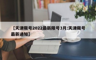 【天津限号2022最新限号3月:天津限号最新通知】