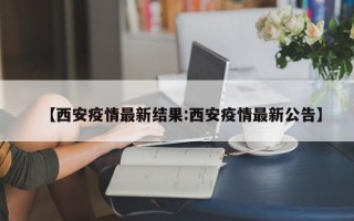 【西安疫情最新结果:西安疫情最新公告】