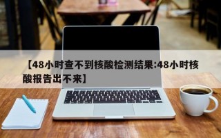 【48小时查不到核酸检测结果:48小时核酸报告出不来】