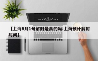 【上海6月1号解封是真的吗:上海预计解封时间】