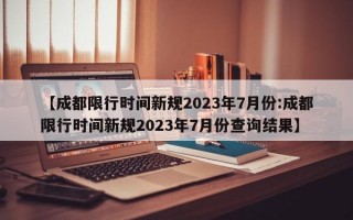 【成都限行时间新规2023年7月份:成都限行时间新规2023年7月份查询结果】