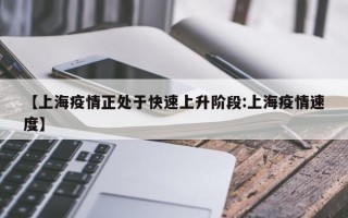 【上海疫情正处于快速上升阶段:上海疫情速度】