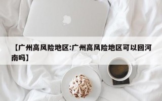 【广州高风险地区:广州高风险地区可以回河南吗】