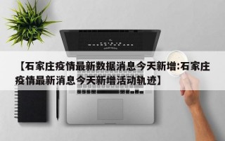 【石家庄疫情最新数据消息今天新增:石家庄疫情最新消息今天新增活动轨迹】