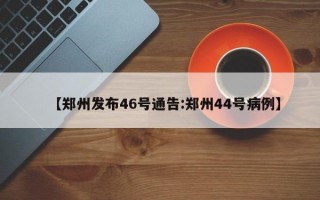 【郑州发布46号通告:郑州44号病例】