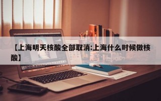 【上海明天核酸全部取消:上海什么时候做核酸】