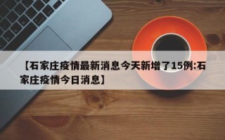 【石家庄疫情最新消息今天新增了15例:石家庄疫情今日消息】