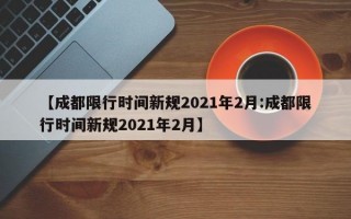 【成都限行时间新规2021年2月:成都限行时间新规2021年2月】