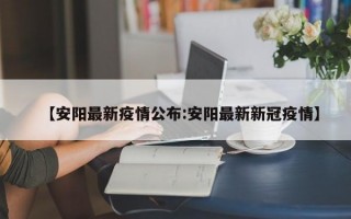 【安阳最新疫情公布:安阳最新新冠疫情】