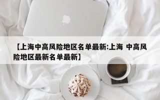 【上海中高风险地区名单最新:上海 中高风险地区最新名单最新】