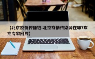 【北京疫情传播链:北京疫情传染源在哪?疾控专家回应】