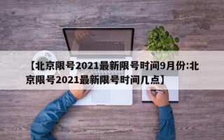 【北京限号2021最新限号时间9月份:北京限号2021最新限号时间几点】