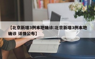 【北京新增3例本地确诊:北京新增3例本地确诊 详情公布】