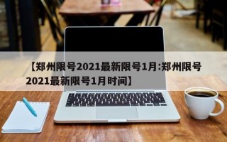 【郑州限号2021最新限号1月:郑州限号2021最新限号1月时间】