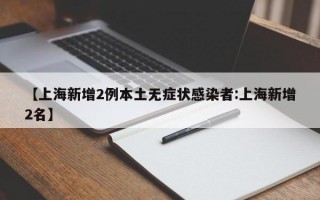 【上海新增2例本土无症状感染者:上海新增2名】