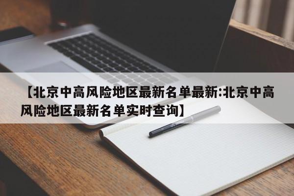 【北京中高风险地区最新名单最新:北京中高风险地区最新名单实时查询】-第1张图片-冰雨资讯