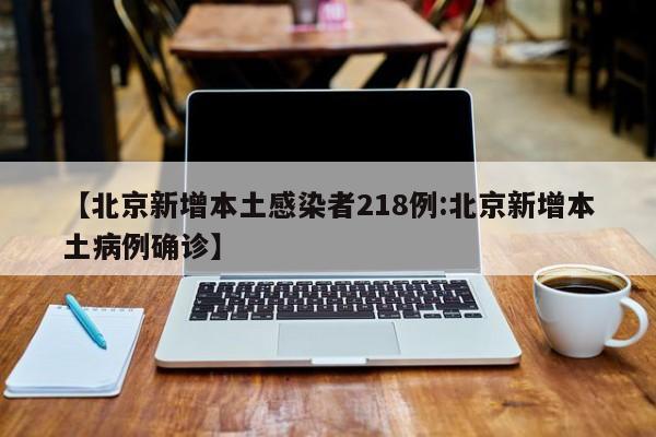 【北京新增本土感染者218例:北京新增本土病例确诊】-第1张图片-冰雨资讯