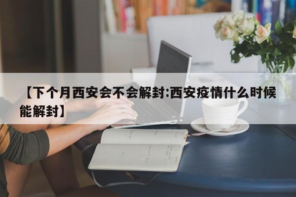 【下个月西安会不会解封:西安疫情什么时候能解封】-第1张图片-冰雨资讯