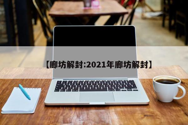 【廊坊解封:2021年廊坊解封】-第1张图片-冰雨资讯