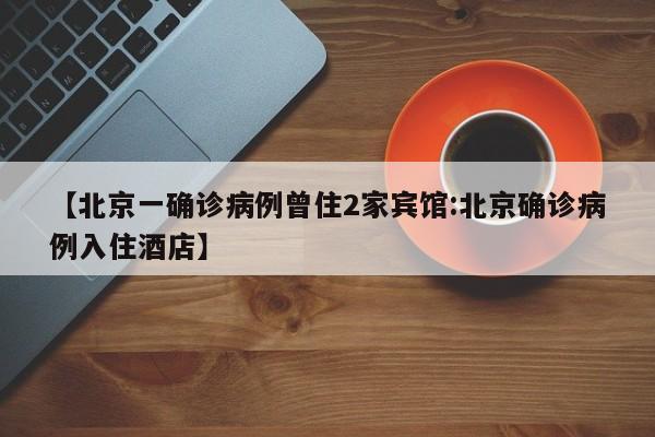 【北京一确诊病例曾住2家宾馆:北京确诊病例入住酒店】-第1张图片-冰雨资讯