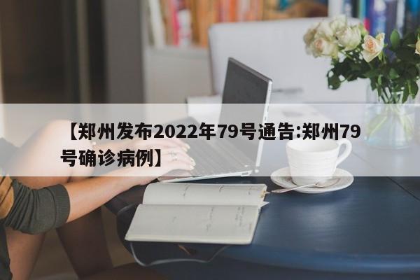 【郑州发布2022年79号通告:郑州79号确诊病例】-第1张图片-冰雨资讯