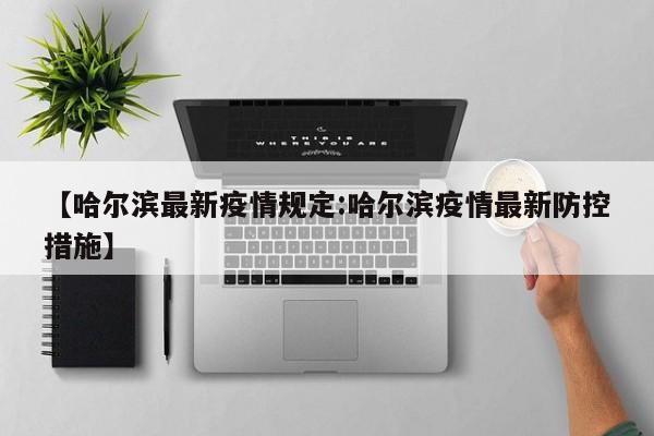 【哈尔滨最新疫情规定:哈尔滨疫情最新防控措施】-第1张图片-冰雨资讯