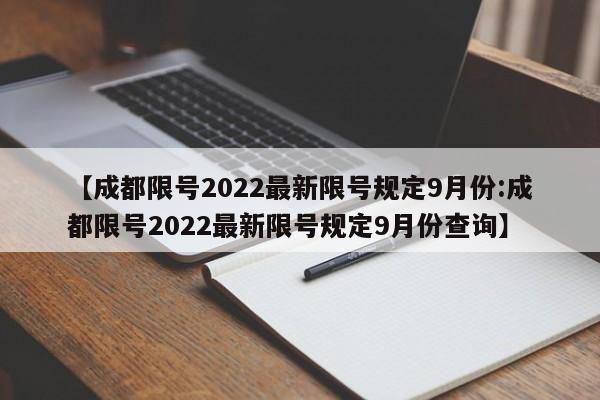 【成都限号2022最新限号规定9月份:成都限号2022最新限号规定9月份查询】-第1张图片-冰雨资讯