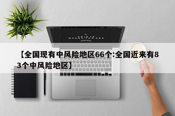 【全国现有中风险地区66个:全国近来有83个中风险地区】-第1张图片-冰雨资讯