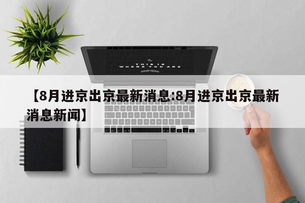 【8月进京出京最新消息:8月进京出京最新消息新闻】-第1张图片-冰雨资讯