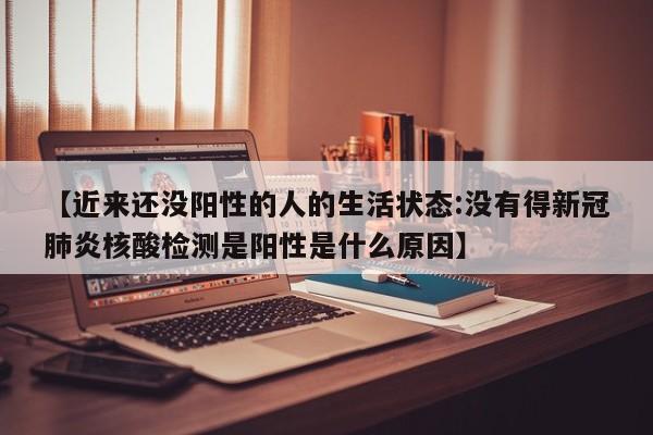 【近来还没阳性的人的生活状态:没有得新冠肺炎核酸检测是阳性是什么原因】-第1张图片-冰雨资讯