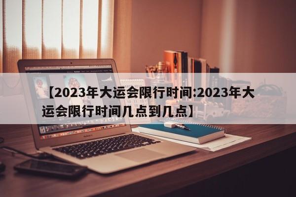 【2023年大运会限行时间:2023年大运会限行时间几点到几点】-第1张图片-冰雨资讯