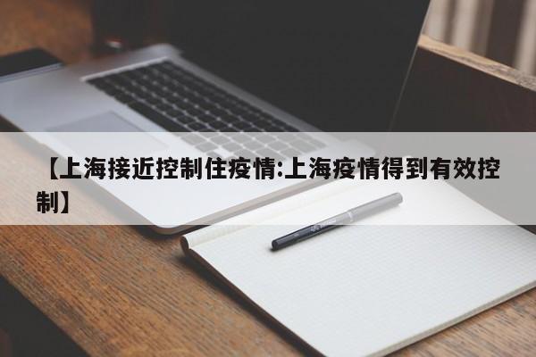 【上海接近控制住疫情:上海疫情得到有效控制】-第1张图片-冰雨资讯