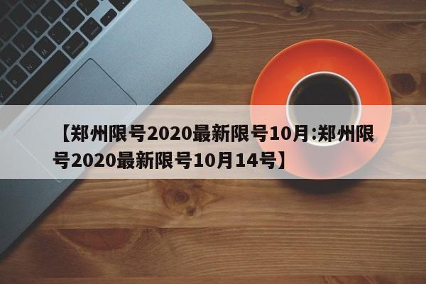 【郑州限号2020最新限号10月:郑州限号2020最新限号10月14号】-第1张图片-冰雨资讯