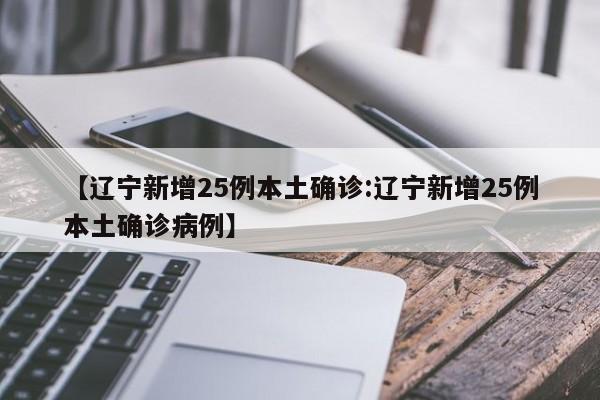 【辽宁新增25例本土确诊:辽宁新增25例本土确诊病例】-第1张图片-冰雨资讯