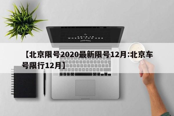 【北京限号2020最新限号12月:北京车号限行12月】-第1张图片-冰雨资讯