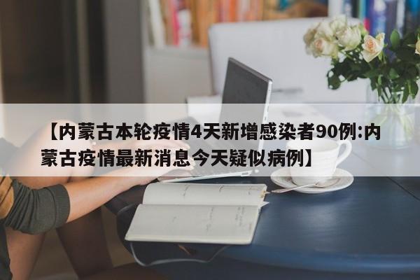 【内蒙古本轮疫情4天新增感染者90例:内蒙古疫情最新消息今天疑似病例】-第1张图片-冰雨资讯