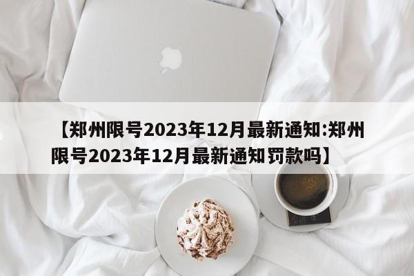 【郑州限号2023年12月最新通知:郑州限号2023年12月最新通知罚款吗】-第1张图片-冰雨资讯