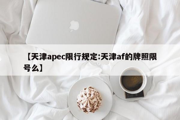 【天津apec限行规定:天津af的牌照限号么】-第1张图片-冰雨资讯