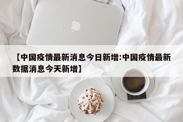 【中国疫情最新消息今日新增:中国疫情最新数据消息今天新增】-第1张图片-冰雨资讯