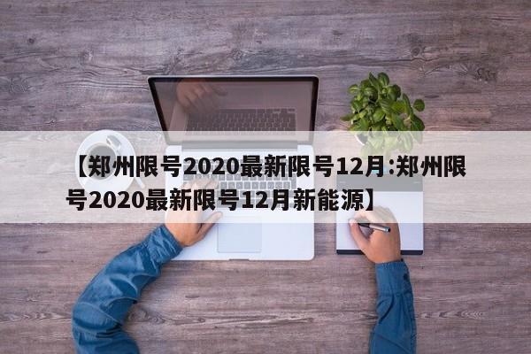 【郑州限号2020最新限号12月:郑州限号2020最新限号12月新能源】-第1张图片-冰雨资讯