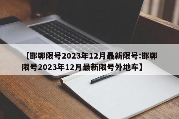 【邯郸限号2023年12月最新限号:邯郸限号2023年12月最新限号外地车】-第1张图片-冰雨资讯