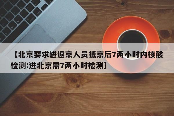 【北京要求进返京人员抵京后7两小时内核酸检测:进北京需7两小时检测】-第1张图片-冰雨资讯