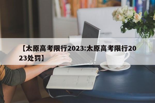 【太原高考限行2023:太原高考限行2023处罚】-第1张图片-冰雨资讯